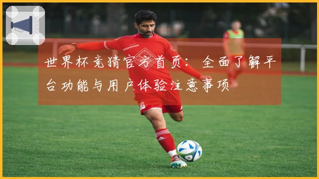 世界杯竞猜官方首页：全面了解平台功能与用户体验注意事项