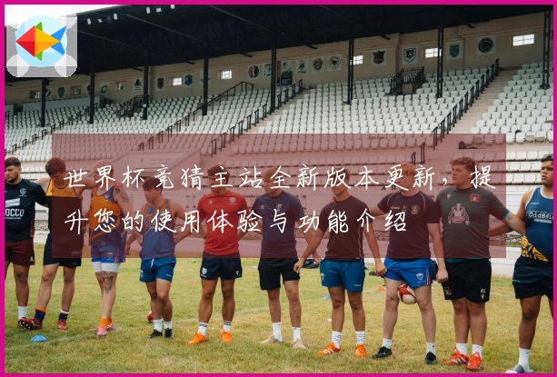 世界杯竞猜主站全新版本更新，提升您的使用体验与功能介绍