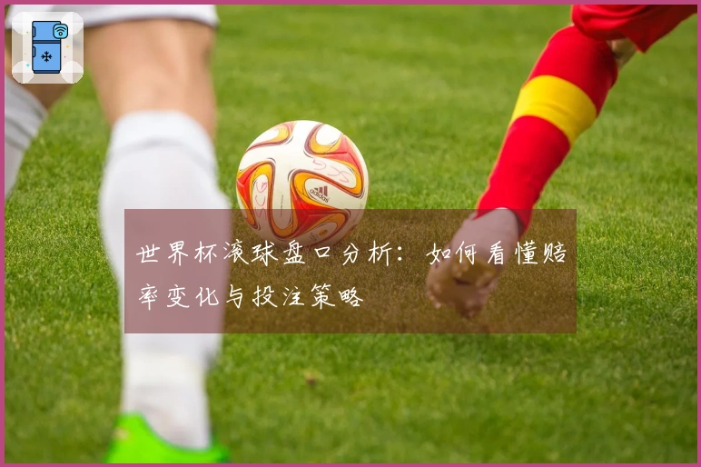 世界杯滚球盘口分析：如何看懂赔率变化与投注策略