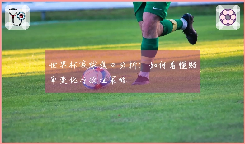 世界杯滚球盘口分析：如何看懂赔率变化与投注策略