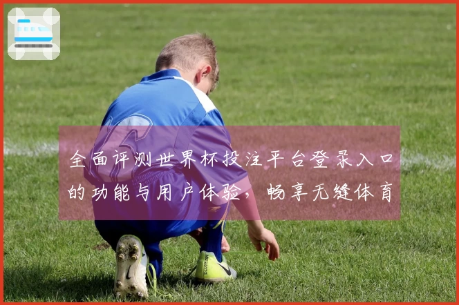 全面评测世界杯投注平台登录入口的功能与用户体验，畅享无缝体育直播体验