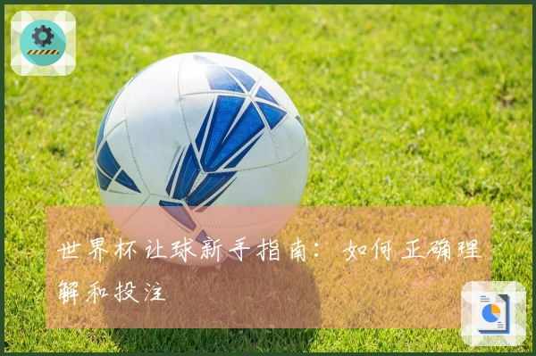 世界杯让球新手指南：如何正确理解和投注