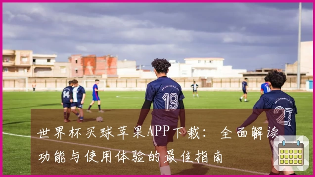 世界杯买球苹果APP下载：全面解读功能与使用体验的最佳指南