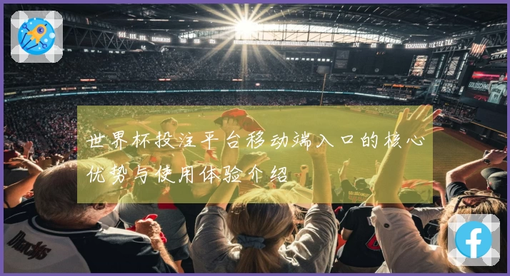 世界杯投注平台移动端入口的核心优势与使用体验介绍