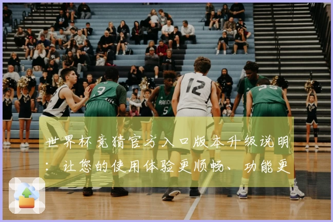 世界杯竞猜官方入口版本升级说明：让您的使用体验更顺畅、功能更强大