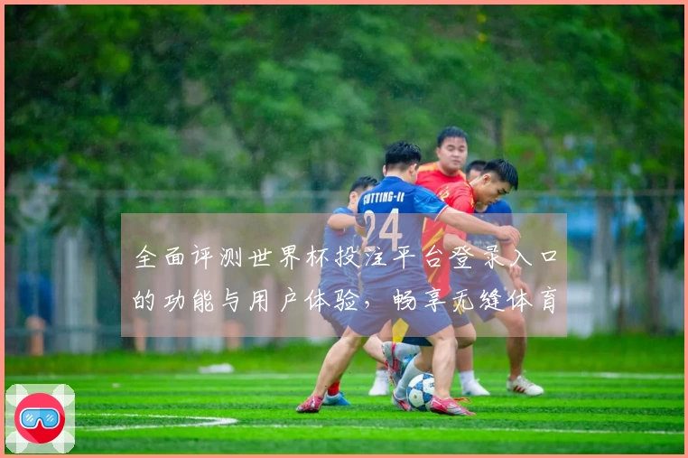 全面评测世界杯投注平台登录入口的功能与用户体验，畅享无缝体育直播体验