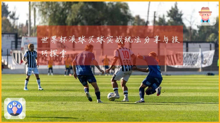 世界杯滚球买球实战玩法分享与技巧探索