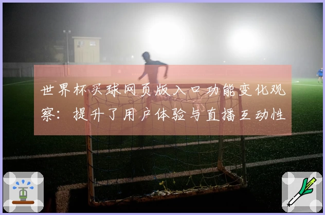 世界杯买球网页版入口功能变化观察：提升了用户体验与直播互动性