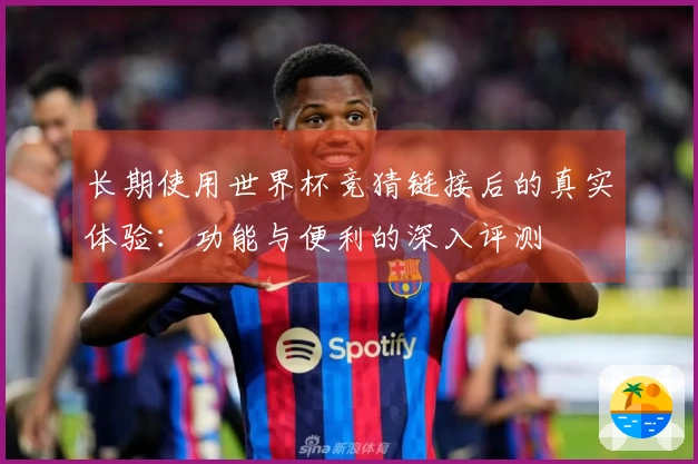 长期使用世界杯竞猜链接后的真实体验：功能与便利的深入评测