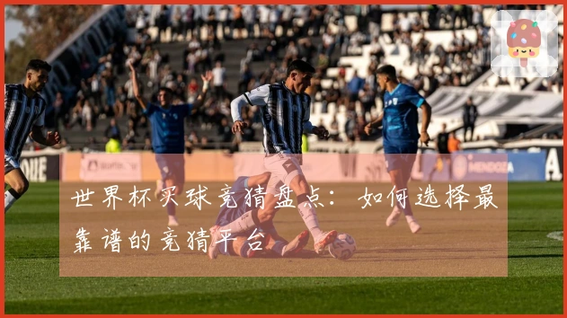世界杯买球竞猜盘点：如何选择最靠谱的竞猜平台