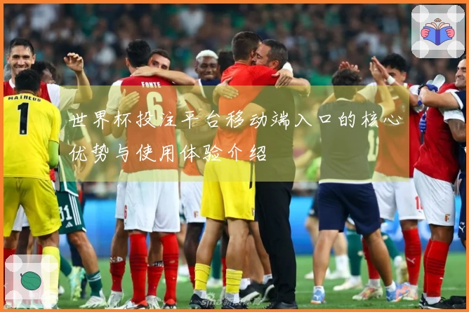 世界杯投注平台移动端入口的核心优势与使用体验介绍