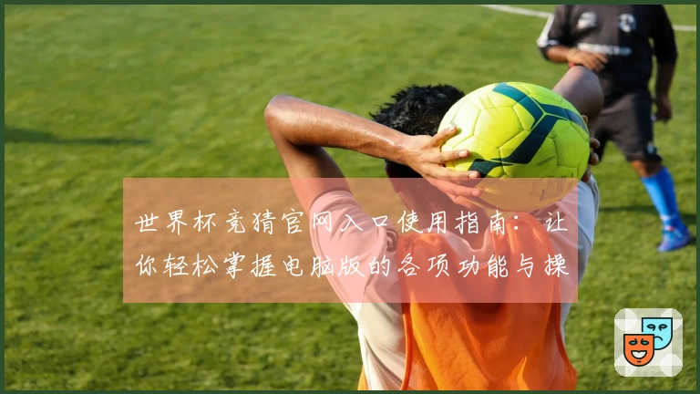 世界杯竞猜官网入口使用指南：让你轻松掌握电脑版的各项功能与操作技巧