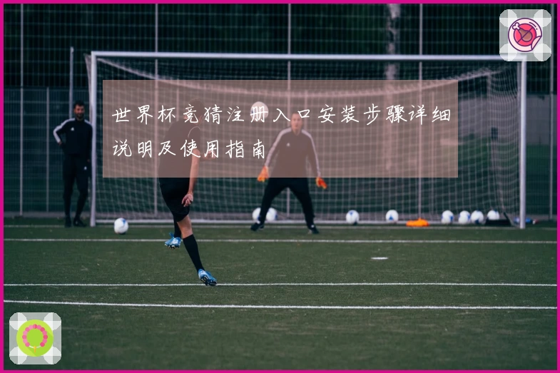 世界杯竞猜注册入口安装步骤详细说明及使用指南
