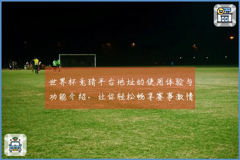 世界杯竞猜平台地址的使用体验与功能介绍，让你轻松畅享赛事激情