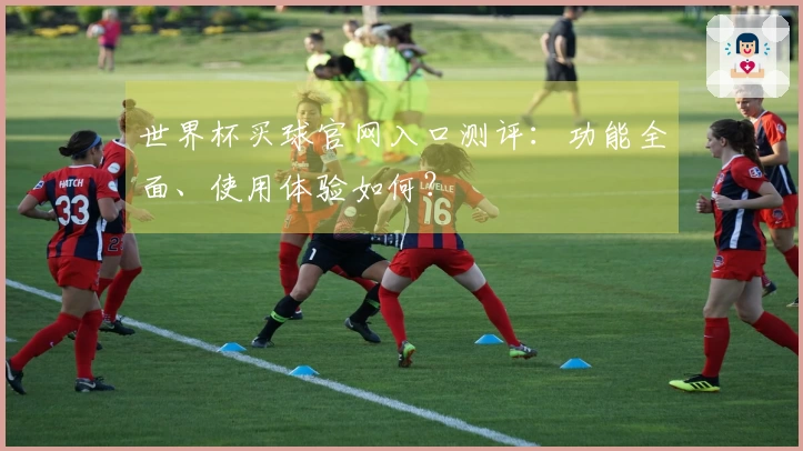 世界杯买球官网入口测评：功能全面、使用体验如何？
