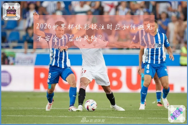 2026世界杯体彩投注时应如何避免不安全平台的风险?